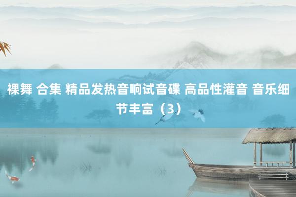 裸舞 合集 精品发热音响试音碟 高品性灌音 音乐细节丰富（3）