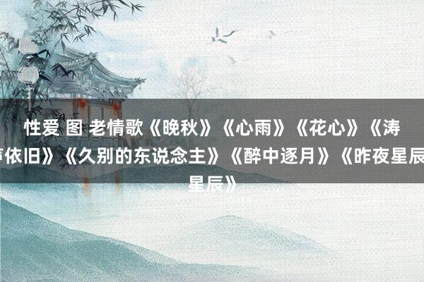 性爱 图 老情歌《晚秋》《心雨》《花心》《涛声依旧》《久别的东说念主》《醉中逐月》《昨夜星辰》