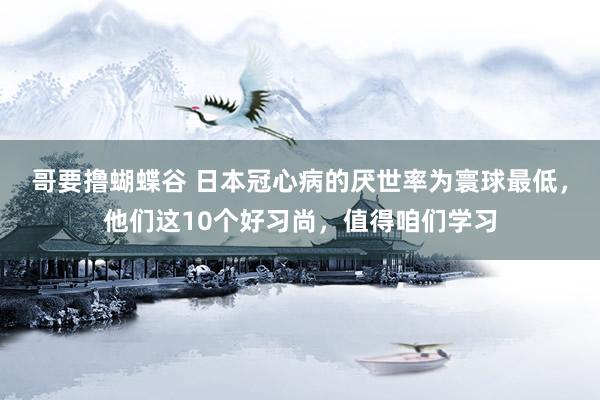 哥要撸蝴蝶谷 日本冠心病的厌世率为寰球最低，他们这10个好习尚，值得咱们学习