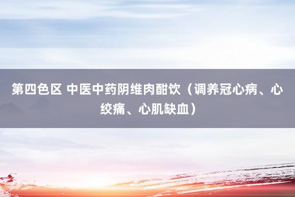 第四色区 中医中药阴维肉酣饮（调养冠心病、心绞痛、心肌缺血）