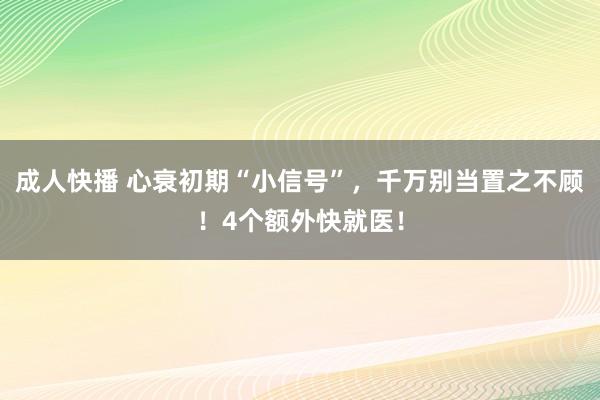 成人快播 心衰初期“小信号”，千万别当置之不顾！4个额外快就医！