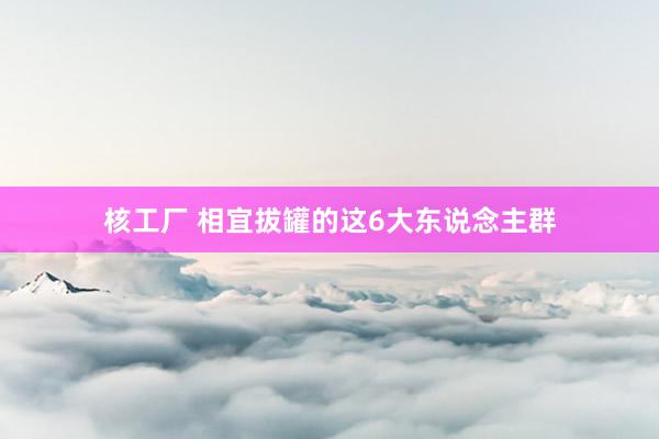 核工厂 相宜拔罐的这6大东说念主群