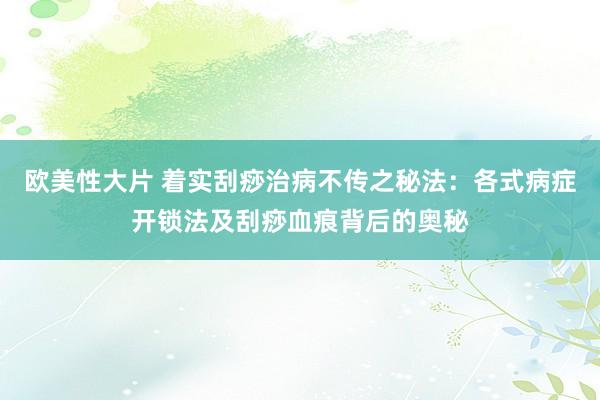 欧美性大片 着实刮痧治病不传之秘法：各式病症开锁法及刮痧血痕背后的奥秘