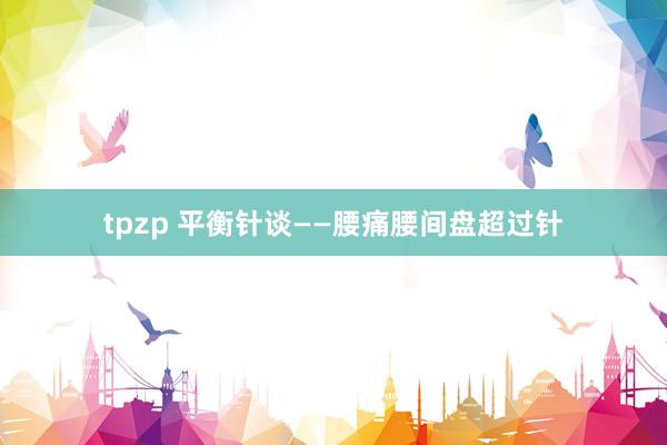tpzp 平衡针谈——腰痛腰间盘超过针