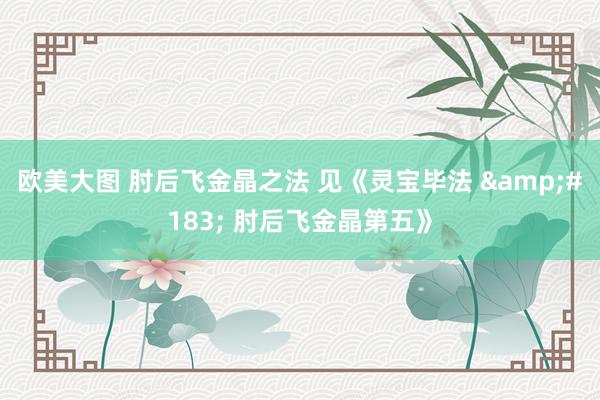 欧美大图 肘后飞金晶之法 见《灵宝毕法 · 肘后飞金晶第五》