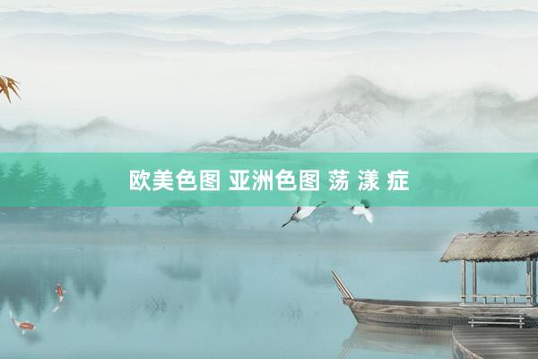 欧美色图 亚洲色图 荡 漾 症