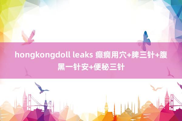 hongkongdoll leaks 癫癇用穴+脾三针+腹黑一针安+便秘三针