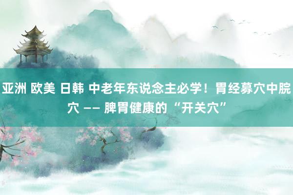亚洲 欧美 日韩 中老年东说念主必学！胃经募穴中脘穴 —— 脾胃健康的 “开关穴”