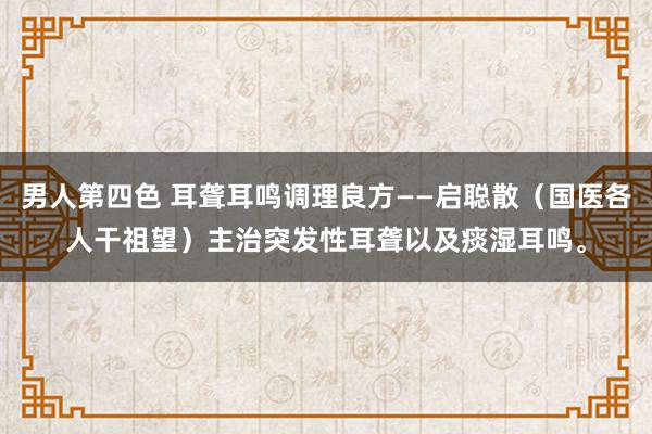 男人第四色 耳聋耳鸣调理良方——启聪散（国医各人干祖望）主治突发性耳聋以及痰湿耳鸣。