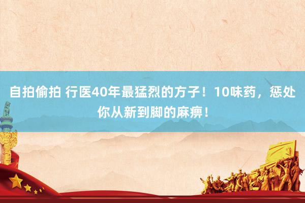 自拍偷拍 行医40年最猛烈的方子！10味药，惩处你从新到脚的麻痹！
