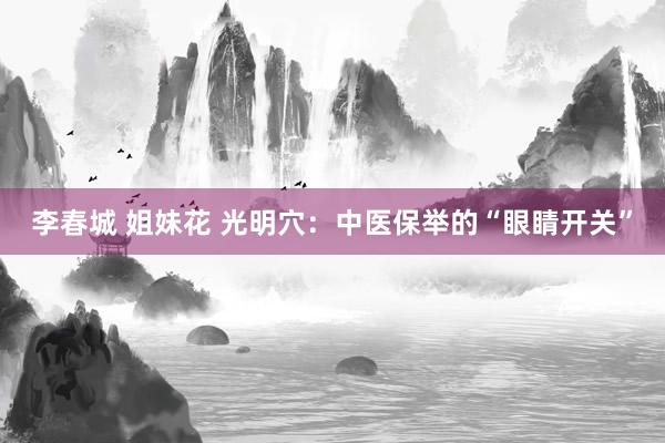 李春城 姐妹花 光明穴：中医保举的“眼睛开关”