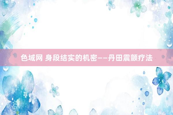 色域网 身段结实的机密——丹田震颤疗法