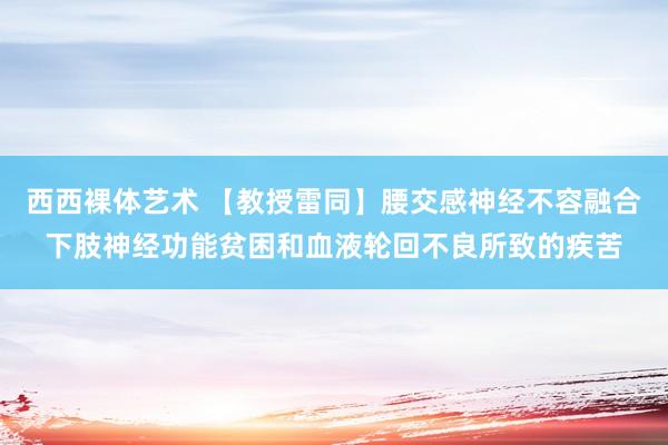 西西裸体艺术 【教授雷同】腰交感神经不容融合下肢神经功能贫困和血液轮回不良所致的疾苦