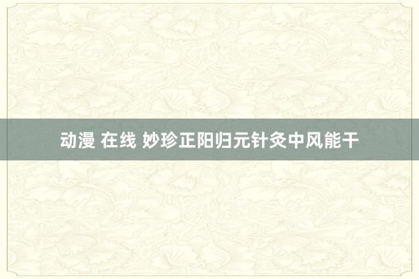动漫 在线 妙珍正阳归元针灸中风能干