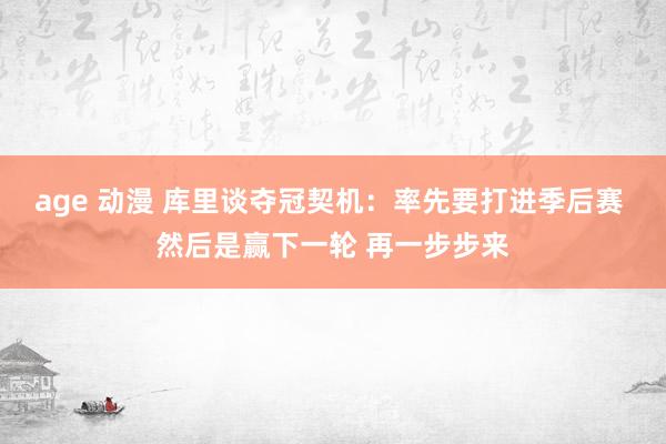 age 动漫 库里谈夺冠契机：率先要打进季后赛 然后是赢下一轮 再一步步来