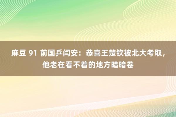 麻豆 91 前国乒闫安：恭喜王楚钦被北大考取，他老在看不着的地方暗暗卷