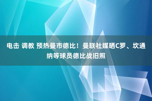 电击 调教 预热曼市德比！曼联社媒晒C罗、坎通纳等球员德比战旧照