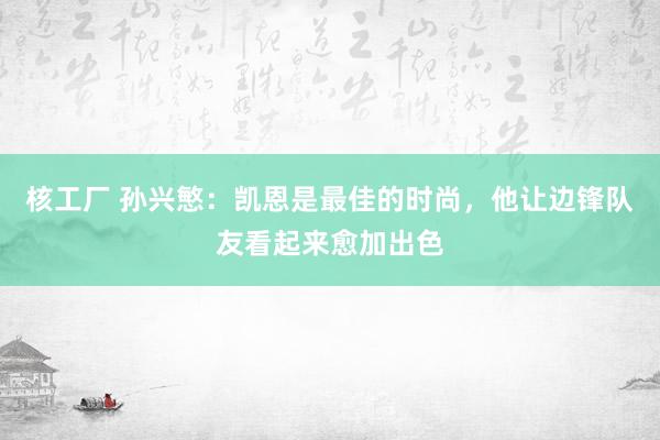 核工厂 孙兴慜：凯恩是最佳的时尚，他让边锋队友看起来愈加出色