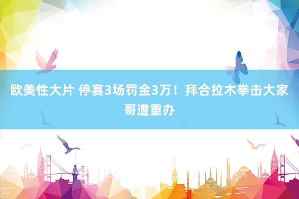 欧美性大片 停赛3场罚金3万！拜合拉木拳击大家哥遭重办