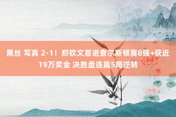 黑丝 写真 2-1！郑钦文首进查尔斯顿赛8强+获近19万奖金 决胜盘连赢5局逆转