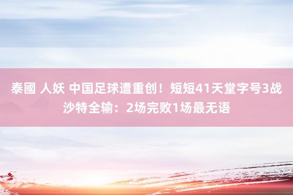 泰國 人妖 中国足球遭重创！短短41天堂字号3战沙特全输：2场完败1场最无语