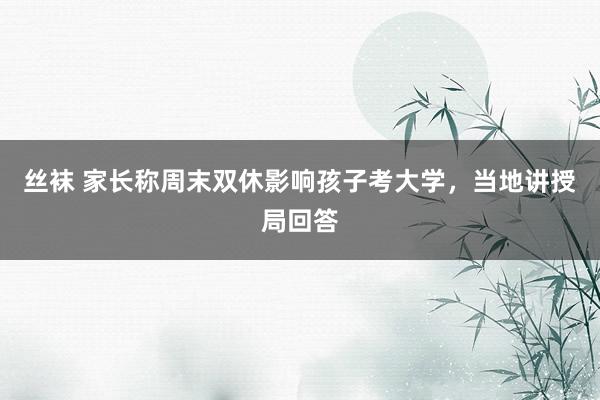 丝袜 家长称周末双休影响孩子考大学，当地讲授局回答