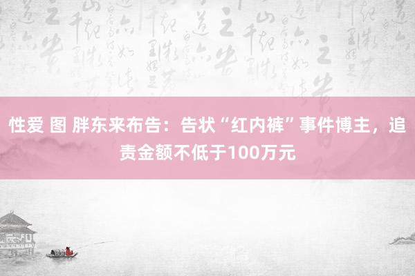 性爱 图 胖东来布告：告状“红内裤”事件博主，追责金额不低于100万元